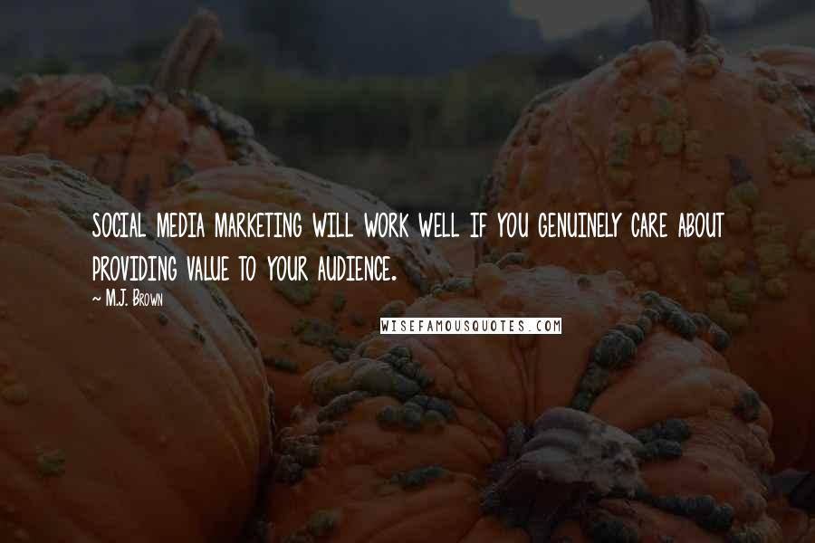 M.J. Brown Quotes: social media marketing will work well if you genuinely care about providing value to your audience.