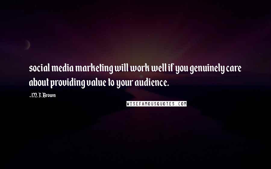 M.J. Brown Quotes: social media marketing will work well if you genuinely care about providing value to your audience.