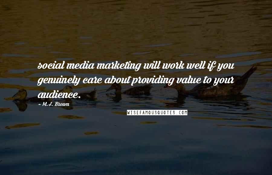 M.J. Brown Quotes: social media marketing will work well if you genuinely care about providing value to your audience.