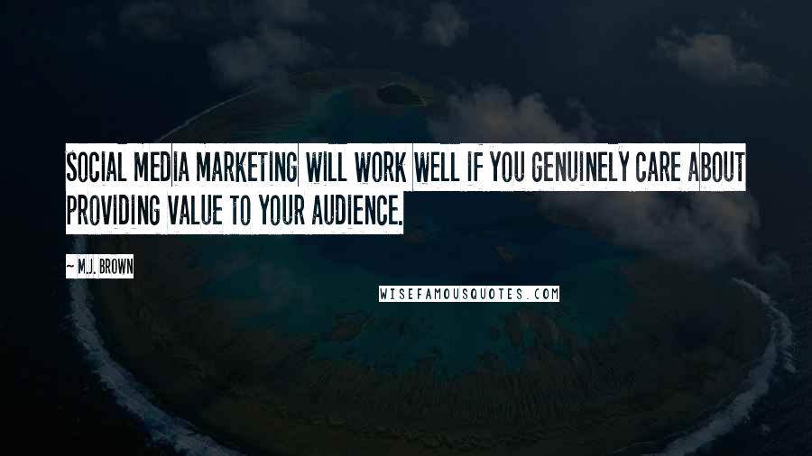 M.J. Brown Quotes: social media marketing will work well if you genuinely care about providing value to your audience.