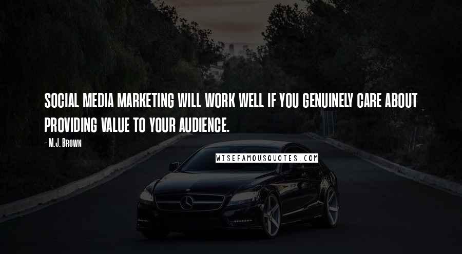 M.J. Brown Quotes: social media marketing will work well if you genuinely care about providing value to your audience.