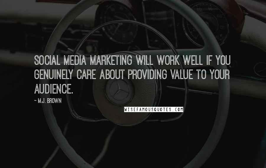 M.J. Brown Quotes: social media marketing will work well if you genuinely care about providing value to your audience.