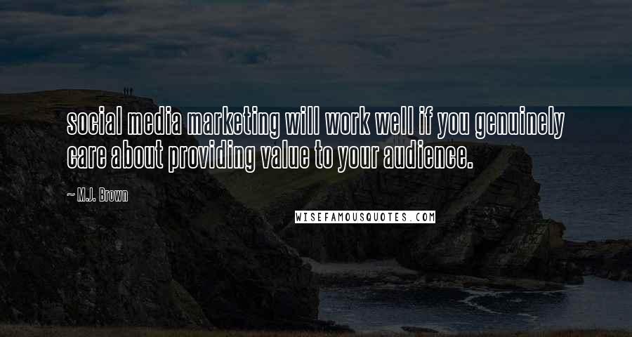 M.J. Brown Quotes: social media marketing will work well if you genuinely care about providing value to your audience.