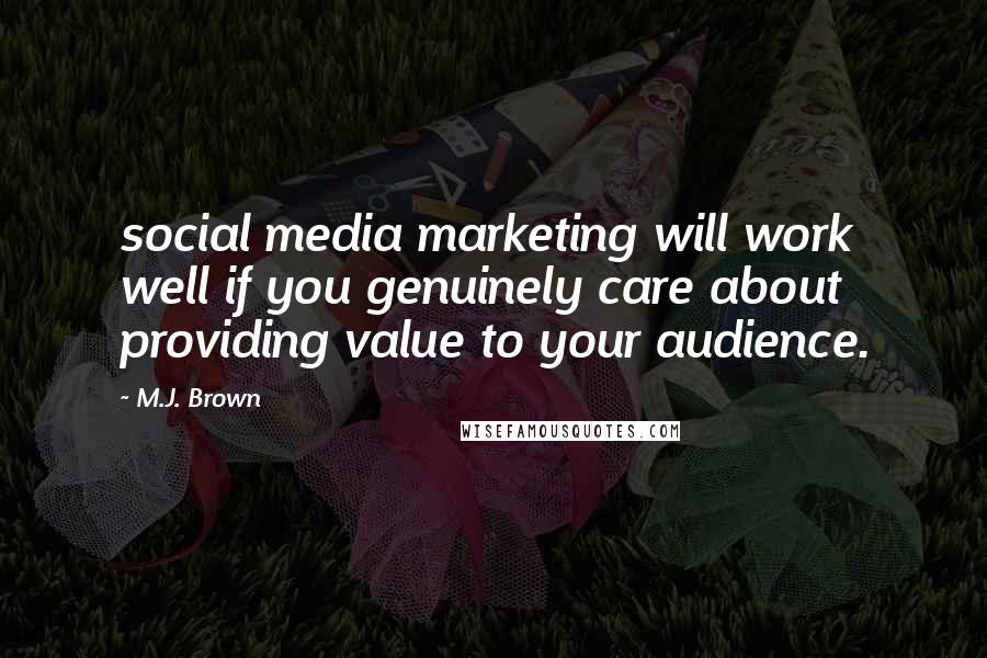 M.J. Brown Quotes: social media marketing will work well if you genuinely care about providing value to your audience.