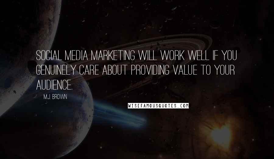 M.J. Brown Quotes: social media marketing will work well if you genuinely care about providing value to your audience.