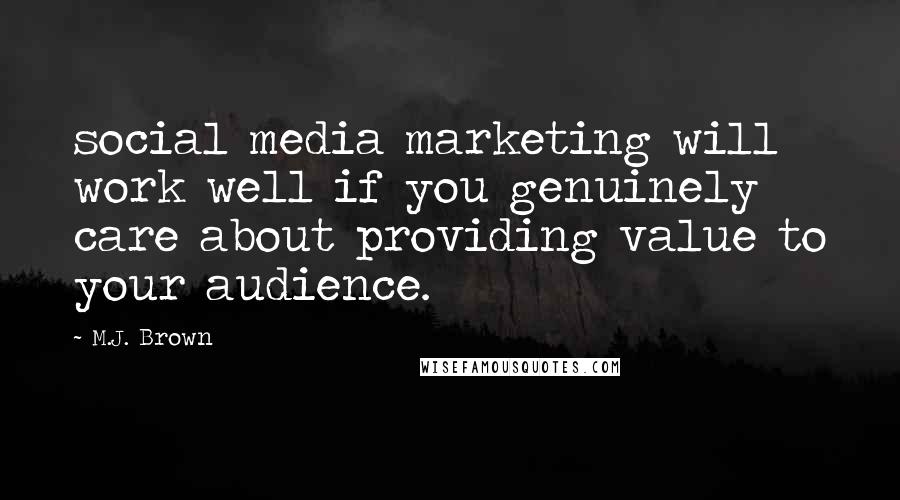 M.J. Brown Quotes: social media marketing will work well if you genuinely care about providing value to your audience.