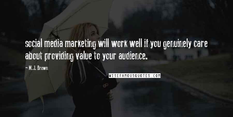 M.J. Brown Quotes: social media marketing will work well if you genuinely care about providing value to your audience.