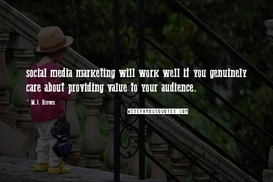 M.J. Brown Quotes: social media marketing will work well if you genuinely care about providing value to your audience.