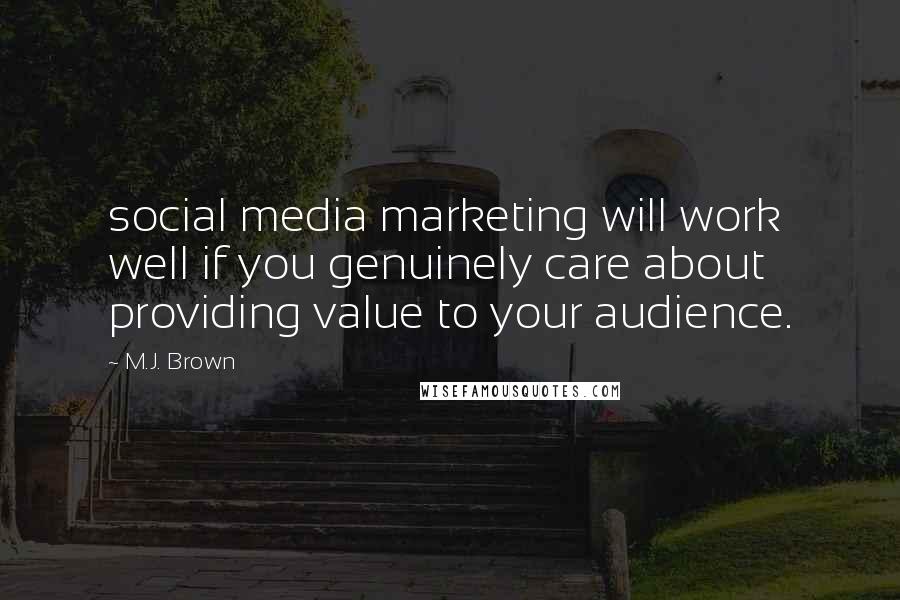 M.J. Brown Quotes: social media marketing will work well if you genuinely care about providing value to your audience.