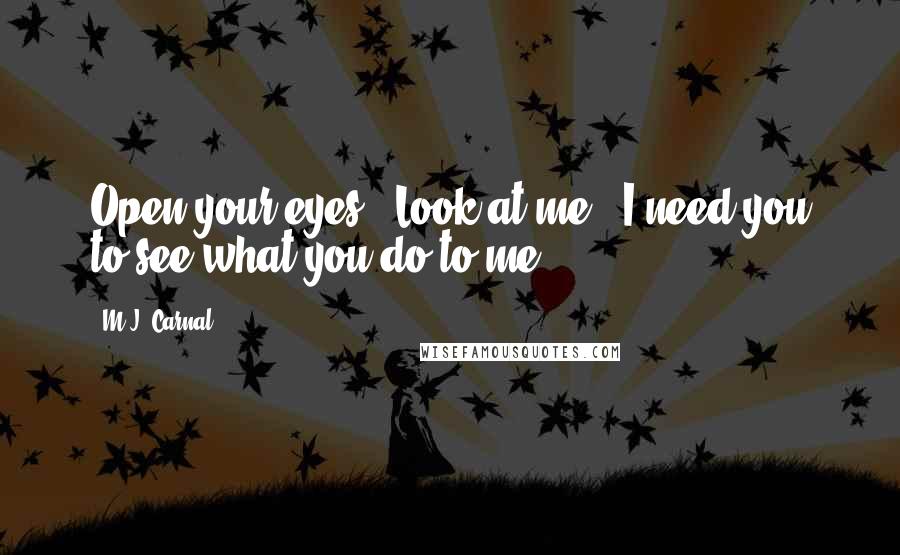 M.J. Carnal Quotes: Open your eyes. Look at me. I need you to see what you do to me.