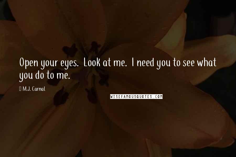 M.J. Carnal Quotes: Open your eyes.  Look at me.  I need you to see what you do to me.