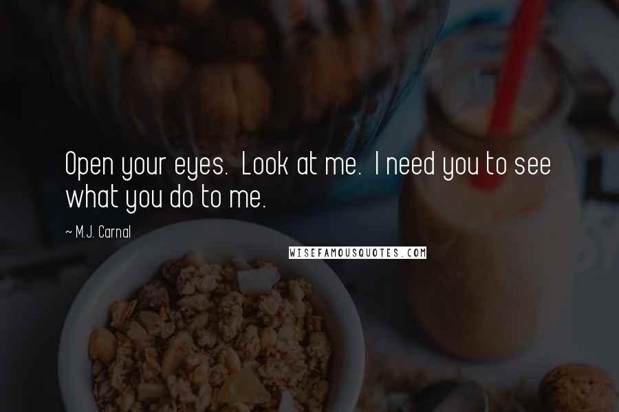 M.J. Carnal Quotes: Open your eyes.  Look at me.  I need you to see what you do to me.