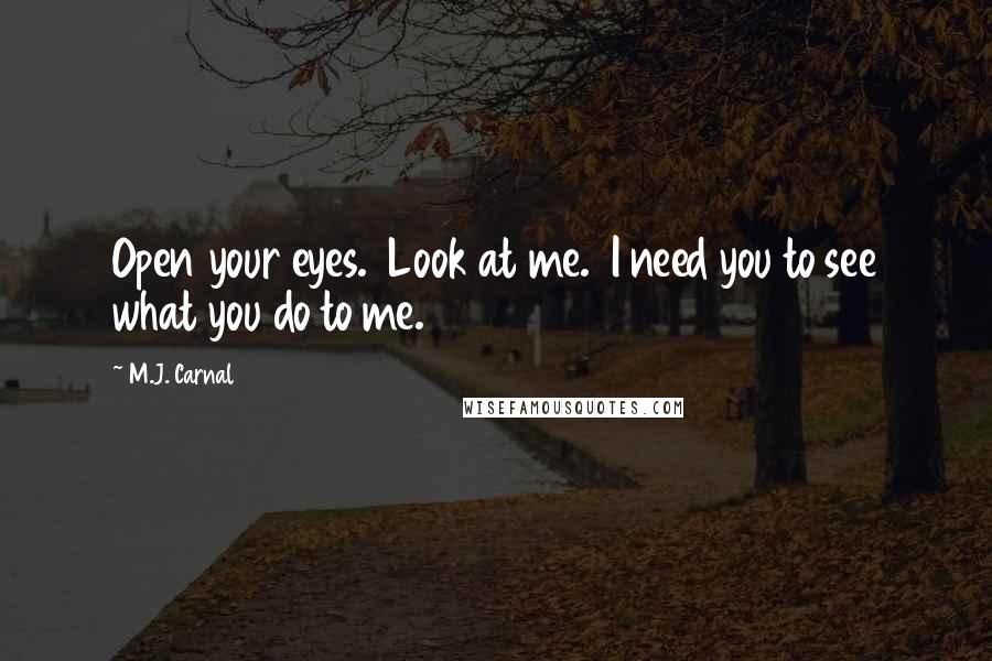 M.J. Carnal Quotes: Open your eyes.  Look at me.  I need you to see what you do to me.
