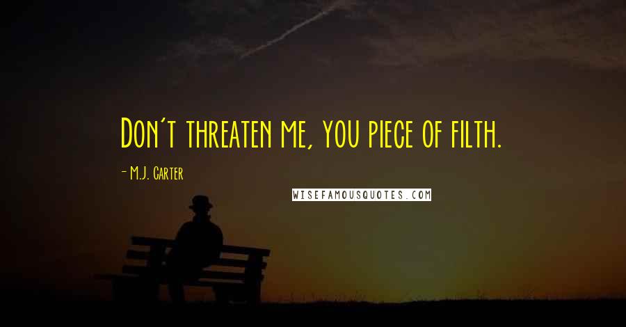 M.J. Carter Quotes: Don't threaten me, you piece of filth.