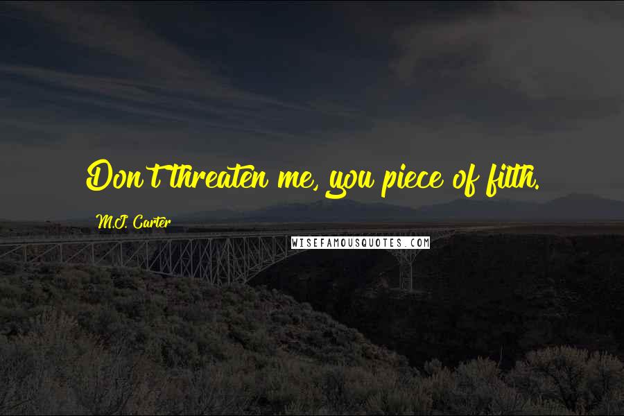 M.J. Carter Quotes: Don't threaten me, you piece of filth.