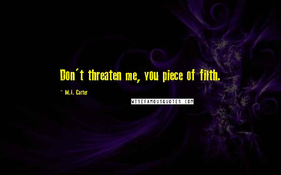 M.J. Carter Quotes: Don't threaten me, you piece of filth.