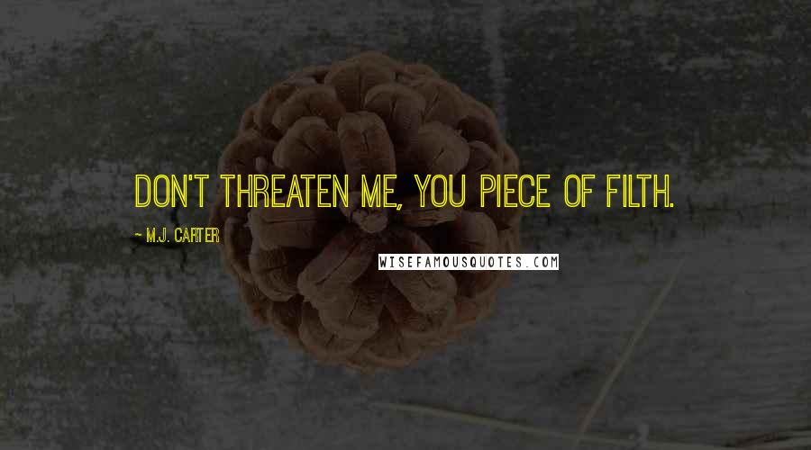 M.J. Carter Quotes: Don't threaten me, you piece of filth.