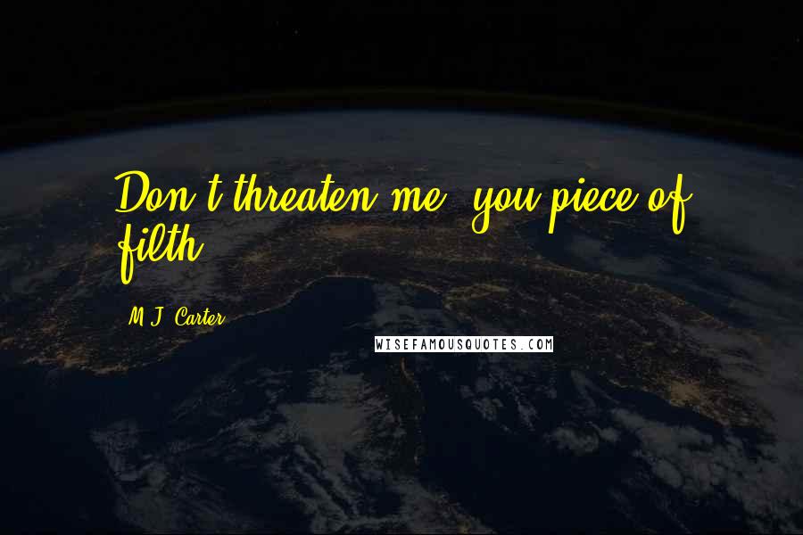 M.J. Carter Quotes: Don't threaten me, you piece of filth.