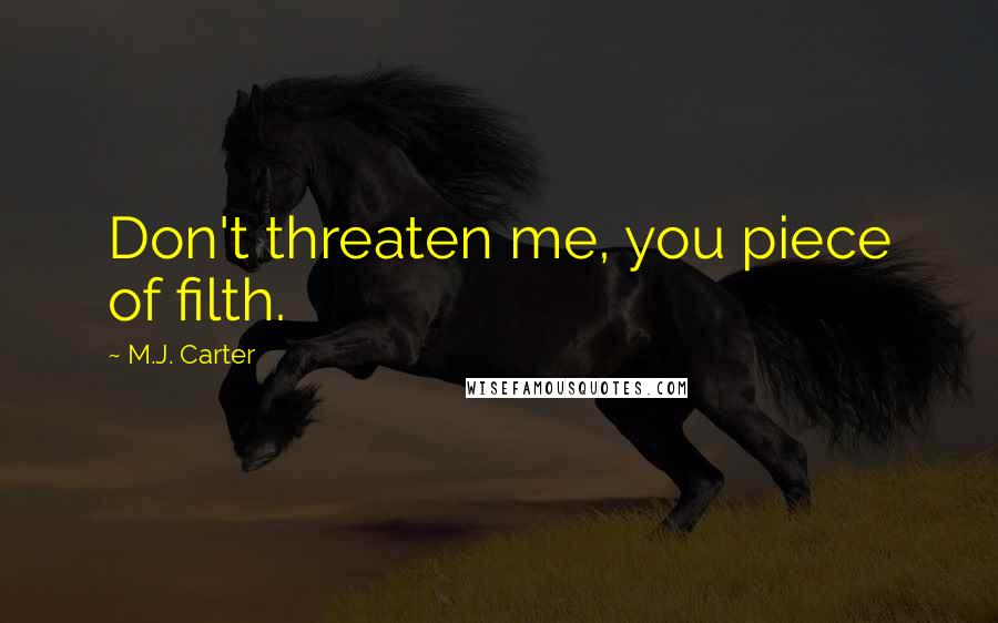 M.J. Carter Quotes: Don't threaten me, you piece of filth.