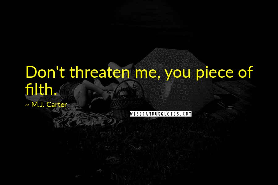 M.J. Carter Quotes: Don't threaten me, you piece of filth.