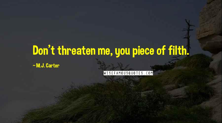 M.J. Carter Quotes: Don't threaten me, you piece of filth.