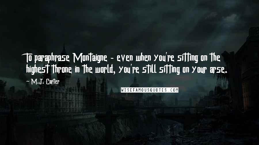 M.J. Carter Quotes: To paraphrase Montaigne - even when you're sitting on the highest throne in the world, you're still sitting on your arse.