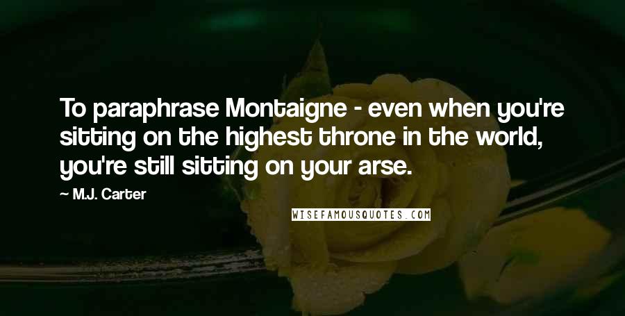 M.J. Carter Quotes: To paraphrase Montaigne - even when you're sitting on the highest throne in the world, you're still sitting on your arse.