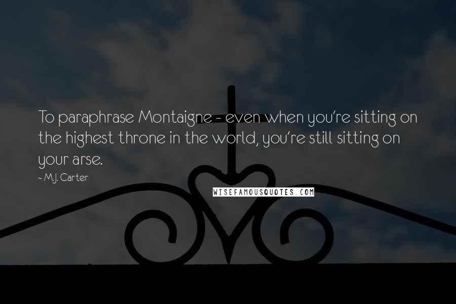 M.J. Carter Quotes: To paraphrase Montaigne - even when you're sitting on the highest throne in the world, you're still sitting on your arse.