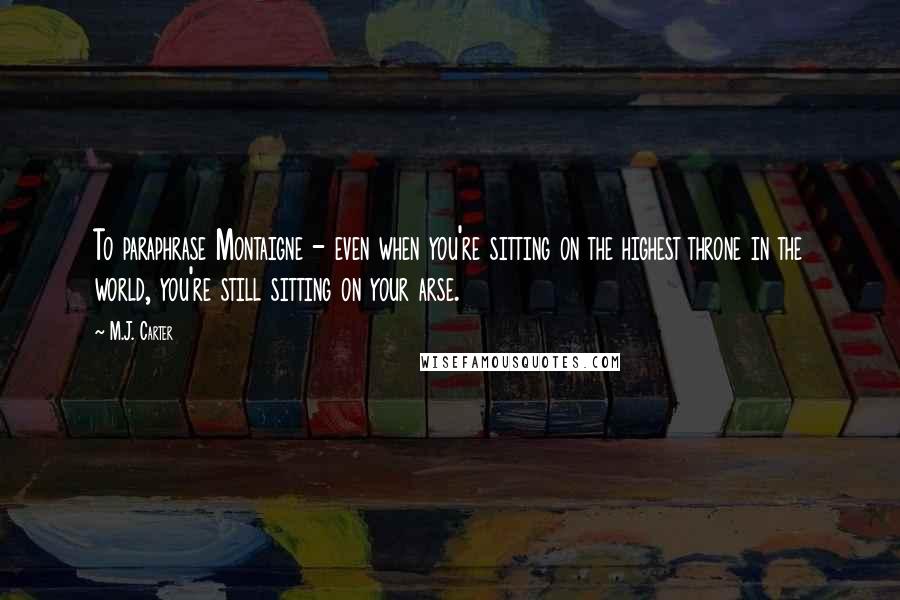 M.J. Carter Quotes: To paraphrase Montaigne - even when you're sitting on the highest throne in the world, you're still sitting on your arse.