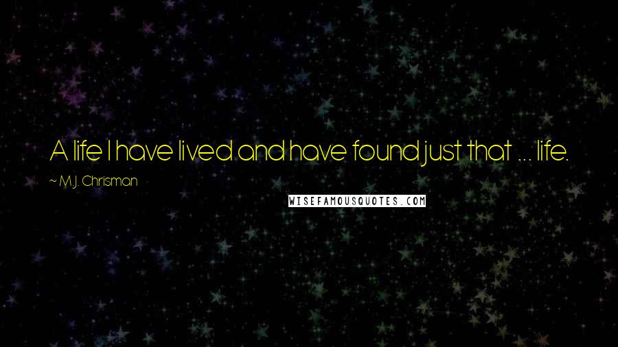 M.J. Chrisman Quotes: A life I have lived and have found just that ... life.