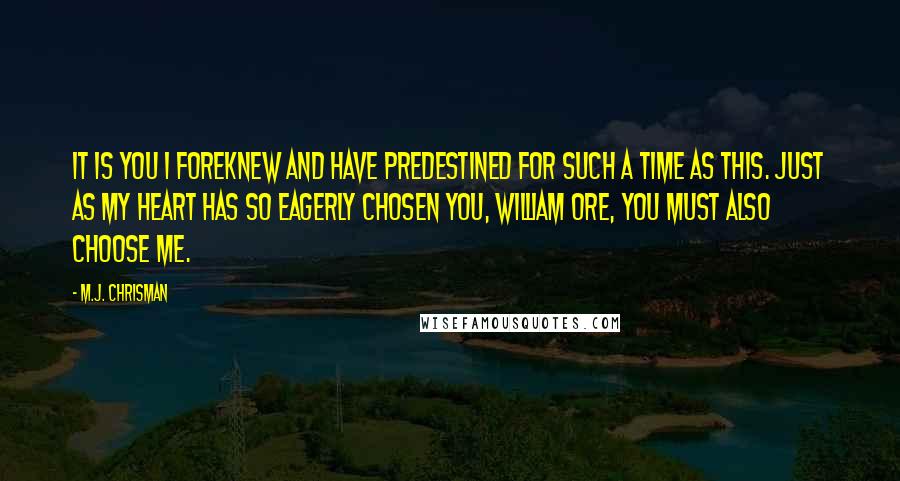 M.J. Chrisman Quotes: It is you I foreknew and have predestined for such a time as this. Just as My heart has so eagerly chosen you, William Ore, you must also choose me.