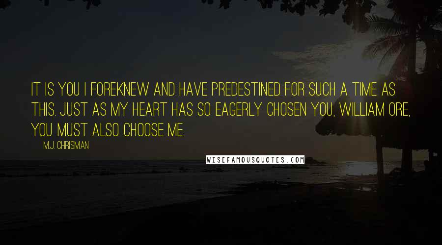 M.J. Chrisman Quotes: It is you I foreknew and have predestined for such a time as this. Just as My heart has so eagerly chosen you, William Ore, you must also choose me.