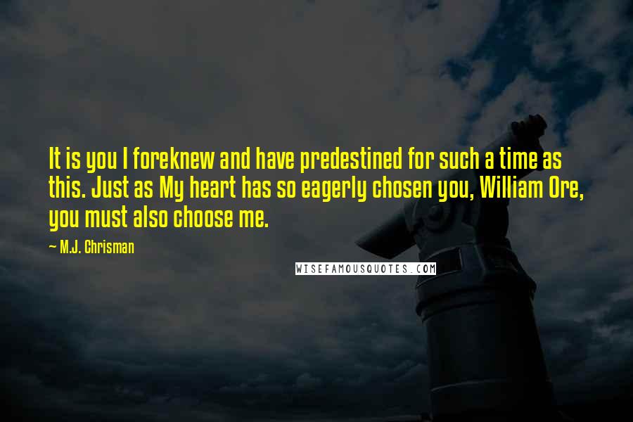 M.J. Chrisman Quotes: It is you I foreknew and have predestined for such a time as this. Just as My heart has so eagerly chosen you, William Ore, you must also choose me.