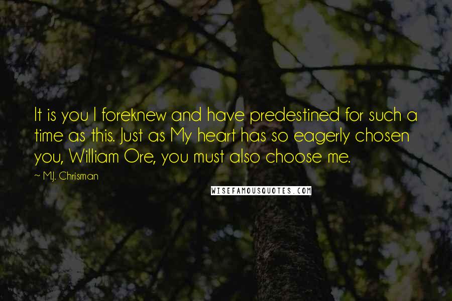 M.J. Chrisman Quotes: It is you I foreknew and have predestined for such a time as this. Just as My heart has so eagerly chosen you, William Ore, you must also choose me.