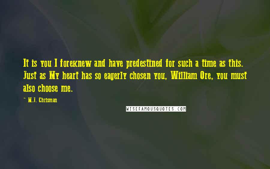 M.J. Chrisman Quotes: It is you I foreknew and have predestined for such a time as this. Just as My heart has so eagerly chosen you, William Ore, you must also choose me.