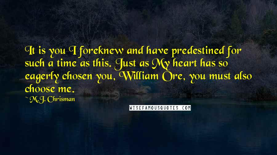 M.J. Chrisman Quotes: It is you I foreknew and have predestined for such a time as this. Just as My heart has so eagerly chosen you, William Ore, you must also choose me.