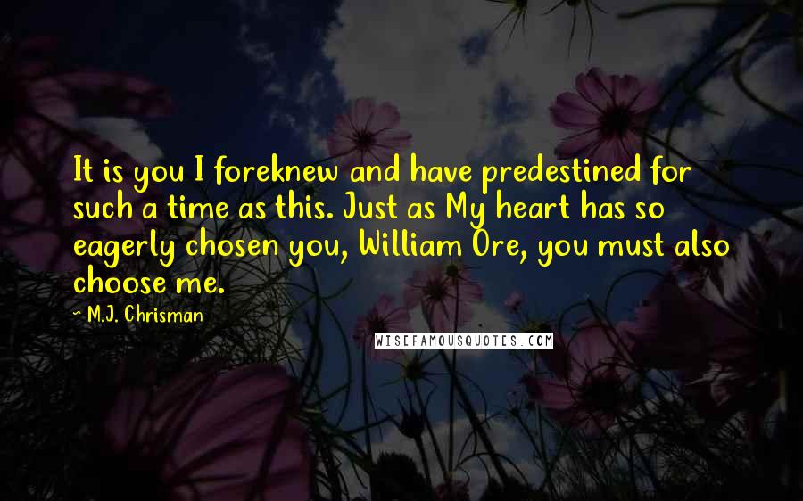 M.J. Chrisman Quotes: It is you I foreknew and have predestined for such a time as this. Just as My heart has so eagerly chosen you, William Ore, you must also choose me.