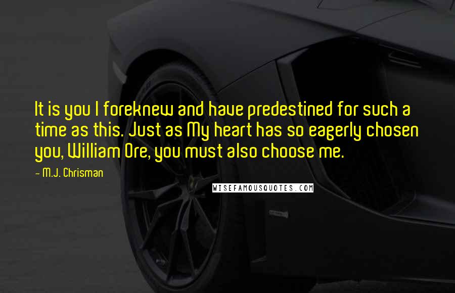 M.J. Chrisman Quotes: It is you I foreknew and have predestined for such a time as this. Just as My heart has so eagerly chosen you, William Ore, you must also choose me.