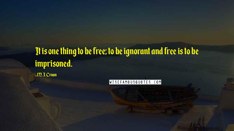 M.J. Croan Quotes: It is one thing to be free; to be ignorant and free is to be imprisoned.