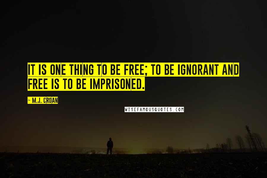 M.J. Croan Quotes: It is one thing to be free; to be ignorant and free is to be imprisoned.