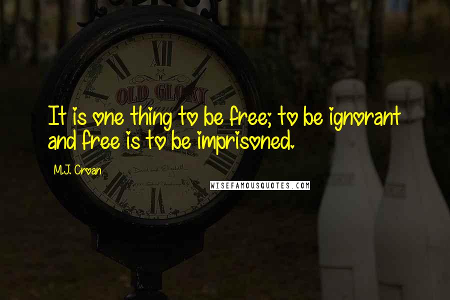 M.J. Croan Quotes: It is one thing to be free; to be ignorant and free is to be imprisoned.