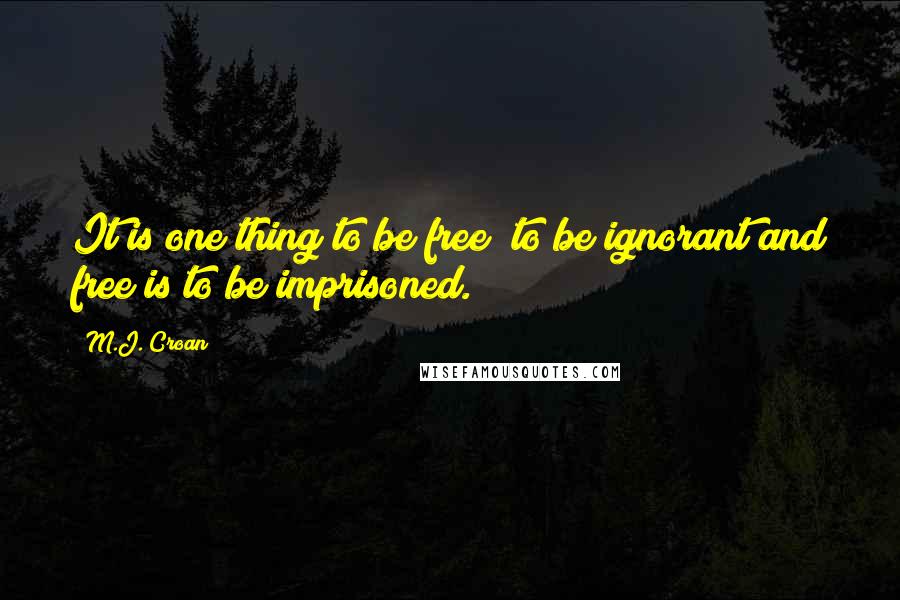 M.J. Croan Quotes: It is one thing to be free; to be ignorant and free is to be imprisoned.