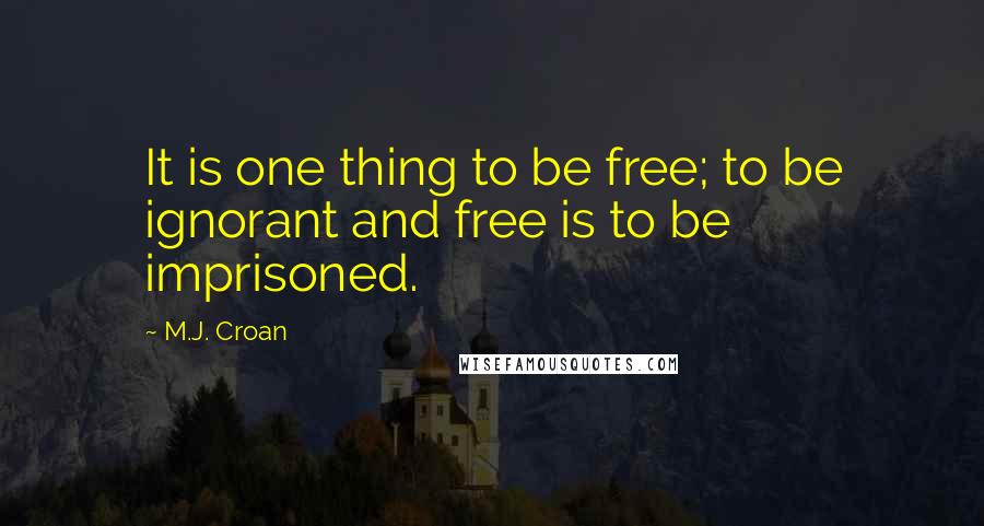 M.J. Croan Quotes: It is one thing to be free; to be ignorant and free is to be imprisoned.