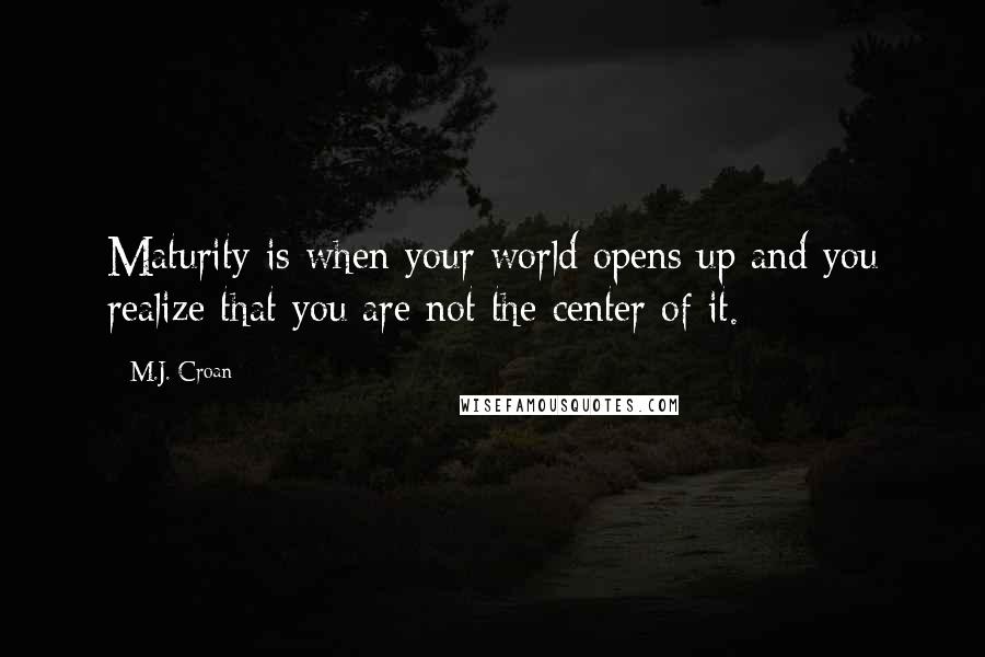 M.J. Croan Quotes: Maturity is when your world opens up and you realize that you are not the center of it.