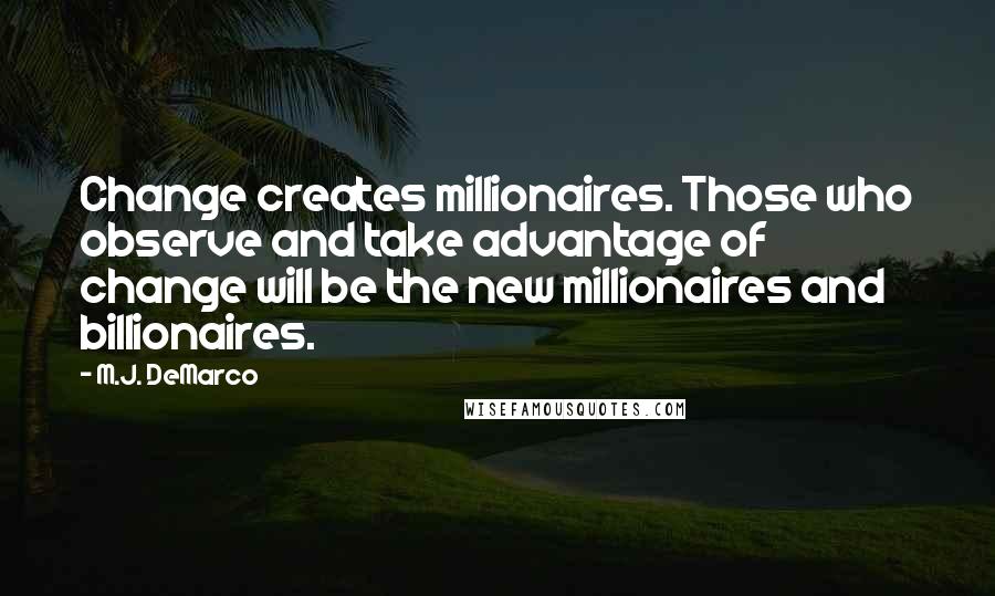 M.J. DeMarco Quotes: Change creates millionaires. Those who observe and take advantage of change will be the new millionaires and billionaires.