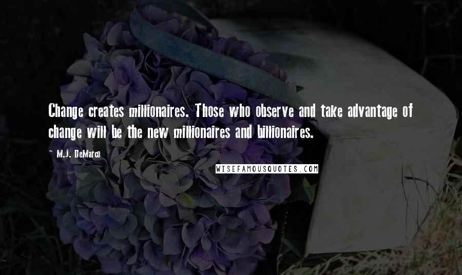 M.J. DeMarco Quotes: Change creates millionaires. Those who observe and take advantage of change will be the new millionaires and billionaires.