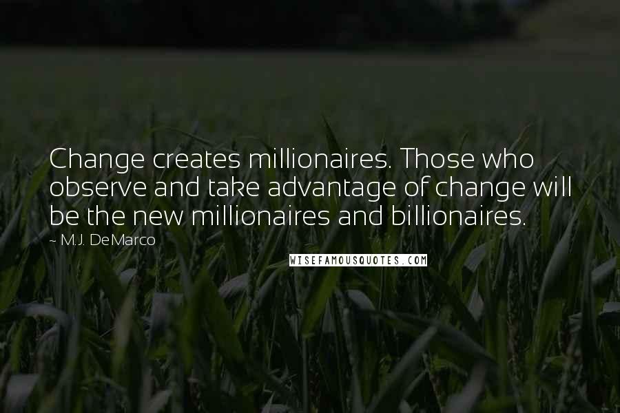 M.J. DeMarco Quotes: Change creates millionaires. Those who observe and take advantage of change will be the new millionaires and billionaires.