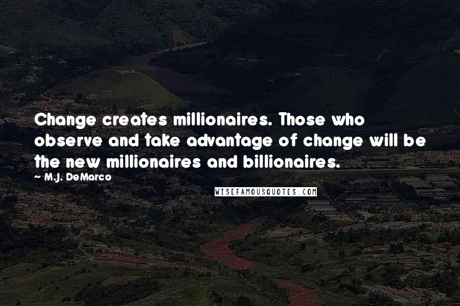M.J. DeMarco Quotes: Change creates millionaires. Those who observe and take advantage of change will be the new millionaires and billionaires.