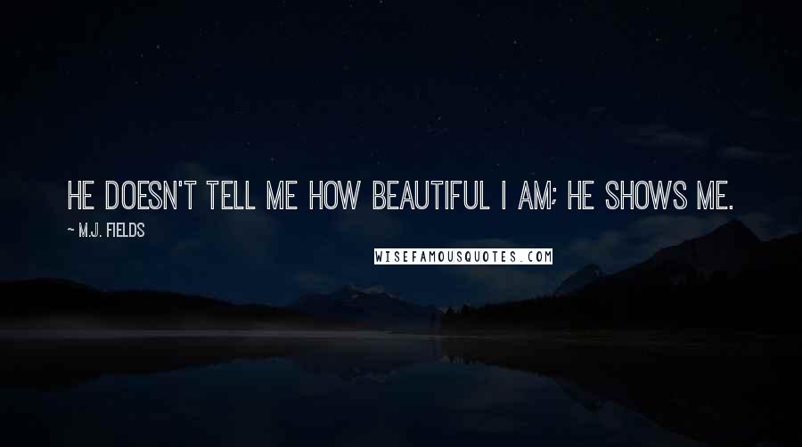M.J. Fields Quotes: He doesn't tell me how beautiful I am; he shows me.