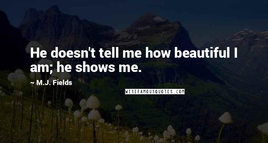 M.J. Fields Quotes: He doesn't tell me how beautiful I am; he shows me.